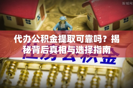 明山代办公积金提取可靠吗？揭秘背后真相与选择指南