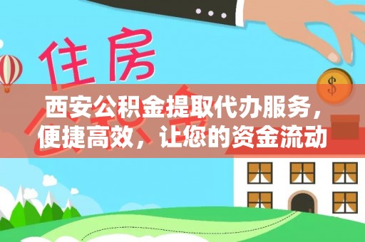 明山西安公积金提取代办服务，便捷高效，让您的资金流动无忧