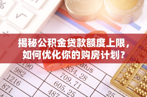 明山揭秘公积金贷款额度上限，如何优化你的购房计划？
