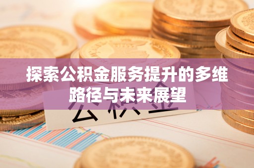 明山探索公积金服务提升的多维路径与未来展望