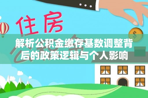 明山解析公积金缴存基数调整背后的政策逻辑与个人影响