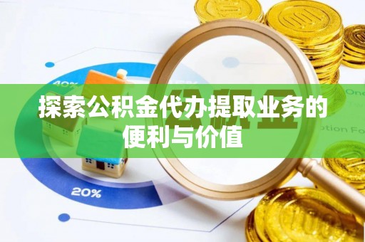 明山探索公积金代办提取业务的便利与价值