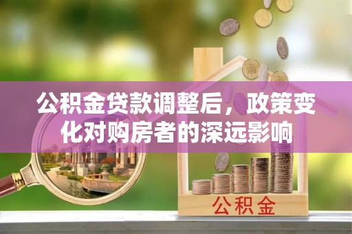 明山公积金贷款调整后，政策变化对购房者的深远影响