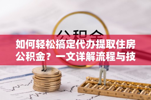 明山如何轻松搞定代办提取住房公积金？一文详解流程与技巧