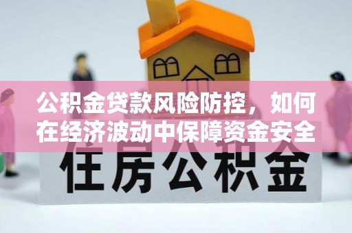 明山公积金贷款风险防控，如何在经济波动中保障资金安全