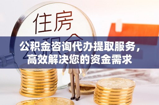 明山公积金咨询代办提取服务，高效解决您的资金需求