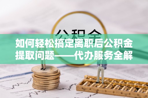 明山如何轻松搞定离职后公积金提取问题——代办服务全解析