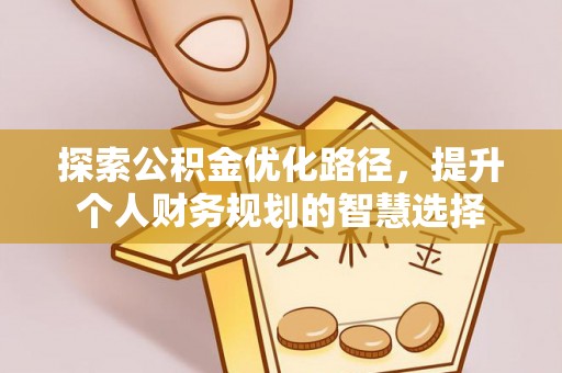 明山探索公积金优化路径，提升个人财务规划的智慧选择