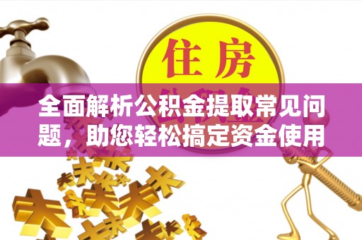 明山全面解析公积金提取常见问题，助您轻松搞定资金使用
