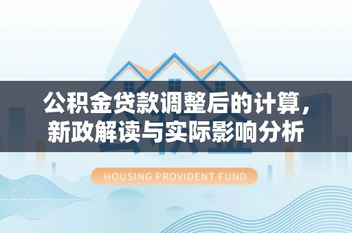 明山公积金贷款调整后的计算，新政解读与实际影响分析