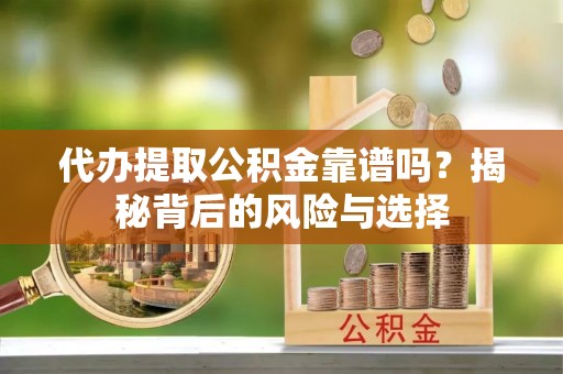 明山代办提取公积金靠谱吗？揭秘背后的风险与选择