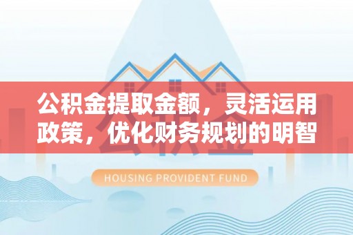 明山公积金提取金额，灵活运用政策，优化财务规划的明智选择