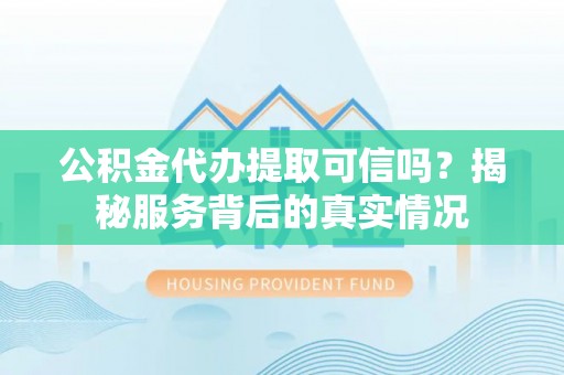 明山公积金代办提取可信吗？揭秘服务背后的真实情况