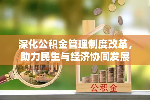 明山深化公积金管理制度改革，助力民生与经济协同发展