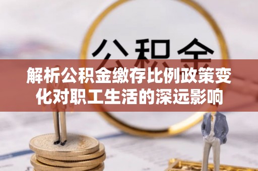 明山解析公积金缴存比例政策变化对职工生活的深远影响