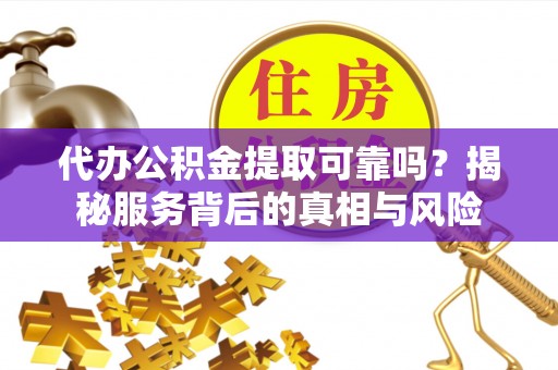 明山代办公积金提取可靠吗？揭秘服务背后的真相与风险
