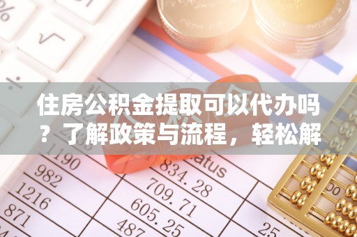 明山住房公积金提取可以代办吗？了解政策与流程，轻松解决疑惑