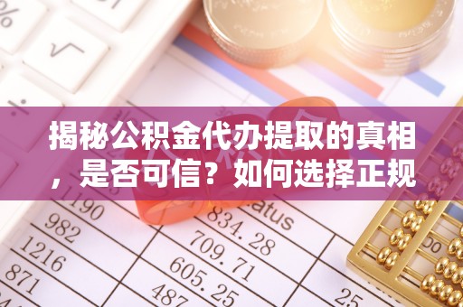 明山揭秘公积金代办提取的真相，是否可信？如何选择正规服务？