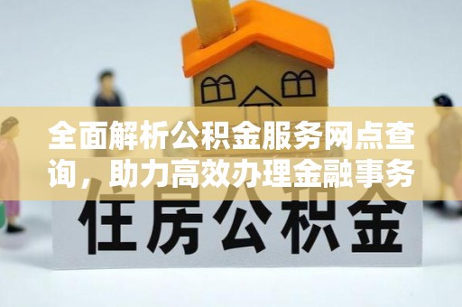 明山全面解析公积金服务网点查询，助力高效办理金融事务