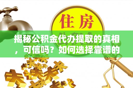 明山揭秘公积金代办提取的真相，可信吗？如何选择靠谱的服务商？