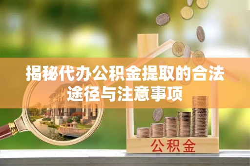 明山揭秘代办公积金提取的合法途径与注意事项