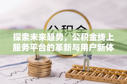 明山探索未来趋势，公积金线上服务平台的革新与用户新体验