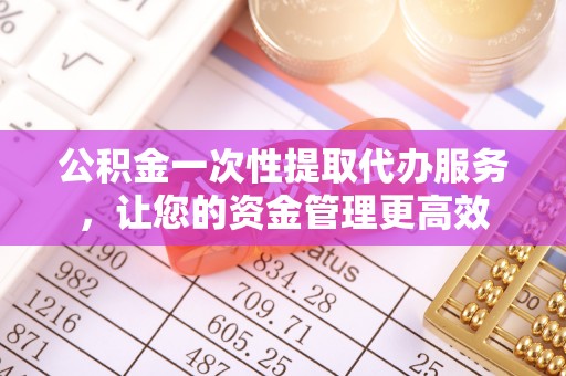 明山公积金一次性提取代办服务，让您的资金管理更高效