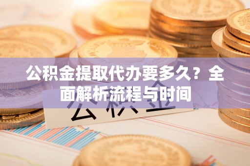 明山公积金提取代办要多久？全面解析流程与时间