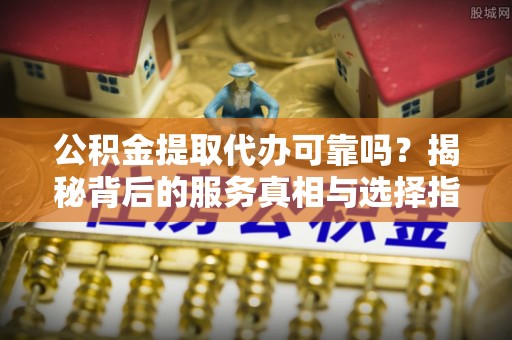 明山公积金提取代办可靠吗？揭秘背后的服务真相与选择指南