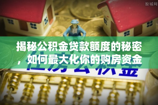 明山揭秘公积金贷款额度的秘密，如何最大化你的购房资金