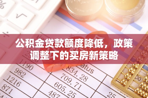 明山公积金贷款额度降低，政策调整下的买房新策略