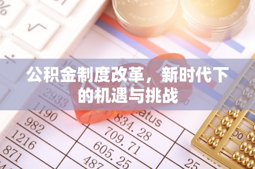 明山公积金制度改革，新时代下的机遇与挑战