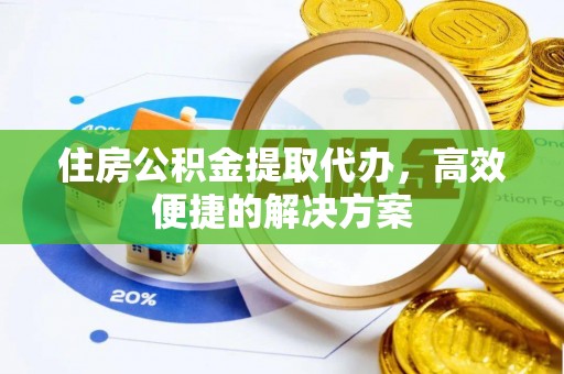 明山住房公积金提取代办，高效便捷的解决方案