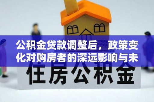 明山公积金贷款调整后，政策变化对购房者的深远影响与未来趋势分析