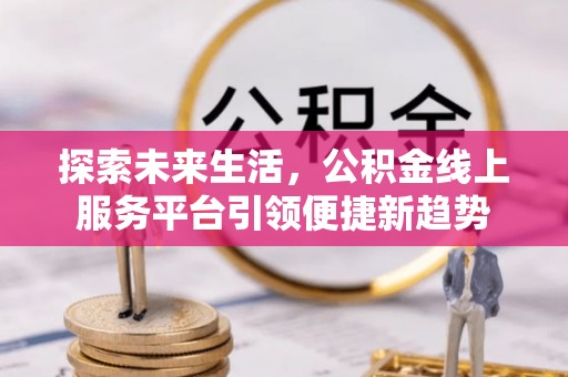 明山探索未来生活，公积金线上服务平台引领便捷新趋势