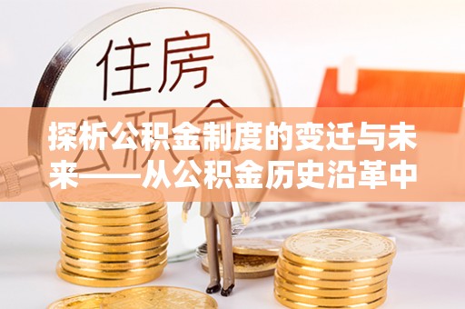 明山探析公积金制度的变迁与未来——从公积金历史沿革中读懂社会福利发展