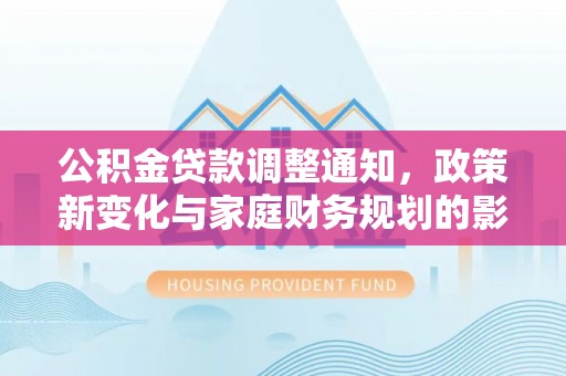 明山公积金贷款调整通知，政策新变化与家庭财务规划的影响