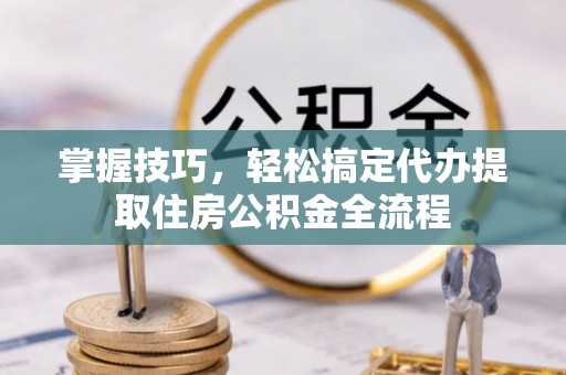 明山掌握技巧，轻松搞定代办提取住房公积金全流程