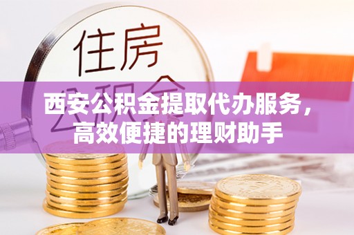 明山西安公积金提取代办服务，高效便捷的理财助手