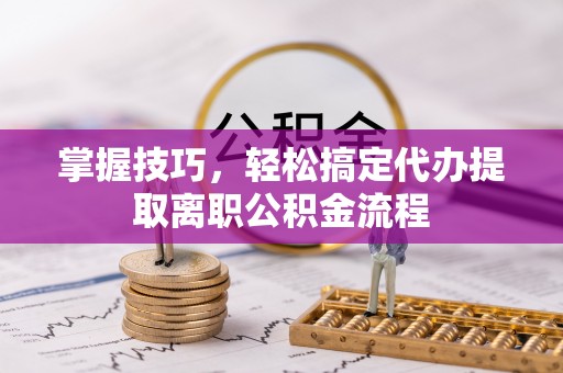 明山掌握技巧，轻松搞定代办提取离职公积金流程