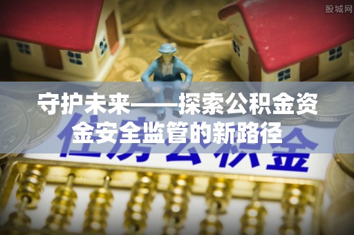 明山守护未来——探索公积金资金安全监管的新路径