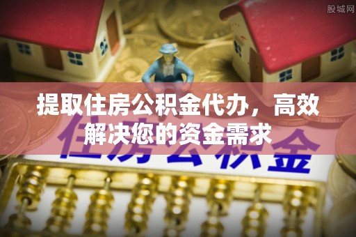 明山提取住房公积金代办，高效解决您的资金需求