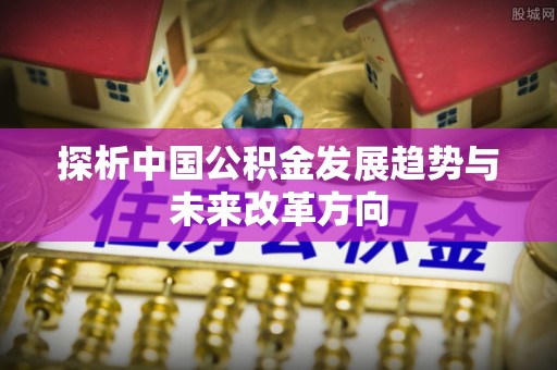 明山探析中国公积金发展趋势与未来改革方向