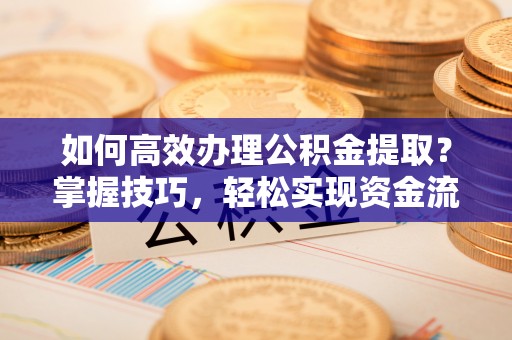 明山如何高效办理公积金提取？掌握技巧，轻松实现资金流动