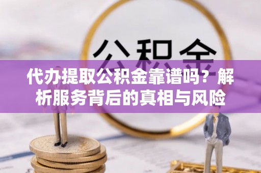明山代办提取公积金靠谱吗？解析服务背后的真相与风险