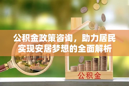 明山公积金政策咨询，助力居民实现安居梦想的全面解析