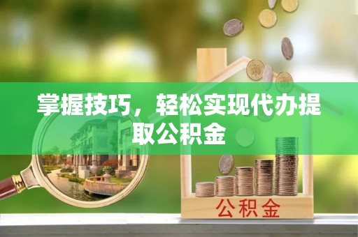 明山掌握技巧，轻松实现代办提取公积金