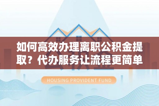 明山如何高效办理离职公积金提取？代办服务让流程更简单