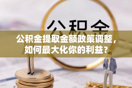 明山公积金提取金额政策调整，如何最大化你的利益？