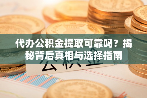 明山代办公积金提取可靠吗？揭秘背后真相与选择指南